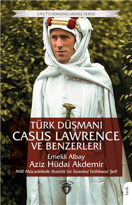 Türk Düşmanı Casus Lawrence Ve Benzerleri Unutturmadıklarımız Serisi